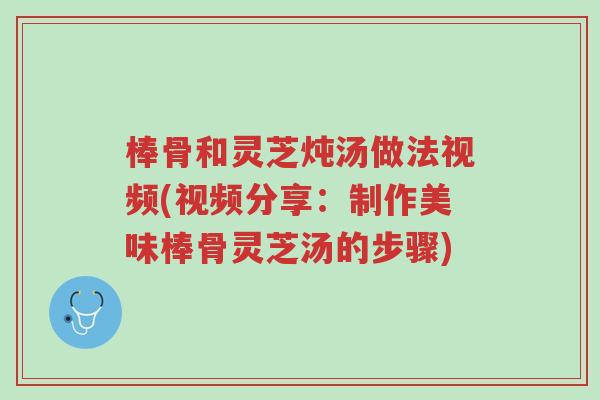 棒骨和灵芝炖汤做法视频(视频分享:制作美味棒骨灵芝汤的步骤)-第1张图片-超越 棒骨和灵芝炖汤做法视频(视频分享:制作美味棒骨灵芝汤的步骤)-第1张图片-超越