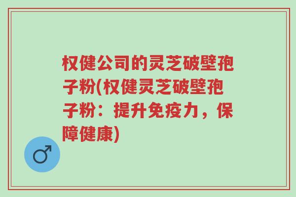 权健公司的灵芝破壁孢子粉(权健灵芝破壁孢子粉:提升免疫力,保障健康)-第1张图片-超越 权健公司的灵芝破壁孢子粉(权健灵芝破壁孢子粉:提升免疫力,保障健康)-第1张图片-超越