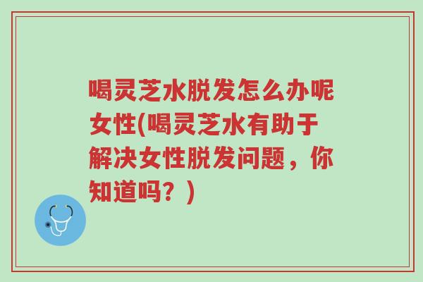 喝灵芝水脱发怎么办呢女性(喝灵芝水有助于解决女性脱发问题,你知道吗?)-第1张图片-超越 喝灵芝水脱发怎么办呢女性(喝灵芝水有助于解决女性脱发问题,你知道吗?)-第1张图片-超越