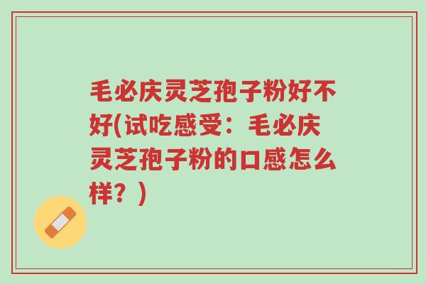 毛必庆灵芝孢子粉好不好(试吃感受：毛必庆灵芝孢子粉的口感怎么样？)-第1张图片-超越