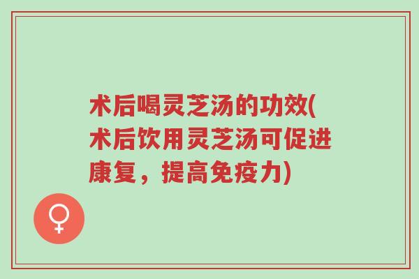 术后喝灵芝汤的功效(术后饮用灵芝汤可促进康复,提高免疫力)-第1张图片-超越 术后喝灵芝汤的功效(术后饮用灵芝汤可促进康复,提高免疫力)-第1张图片-超越