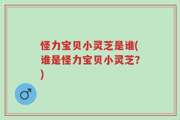 怪力宝贝小灵芝是谁(谁是怪力宝贝小灵芝？)-第1张图片-超越