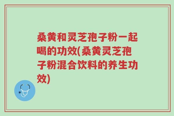 桑黄和灵芝孢子粉一起喝的功效(桑黄灵芝孢子粉混合饮料的养生功效)-第1张图片-超越