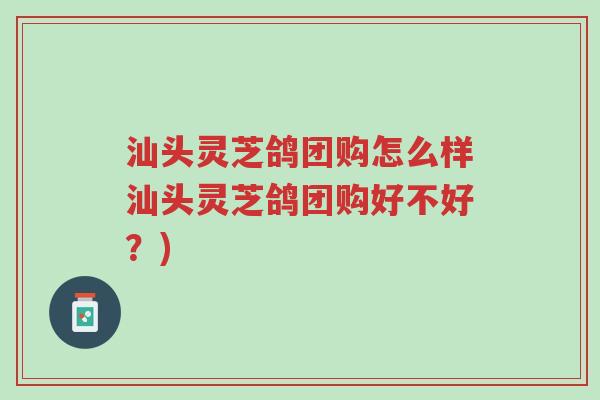 汕头灵芝鸽团购怎么样汕头灵芝鸽团购好不好？)-第1张图片-超越