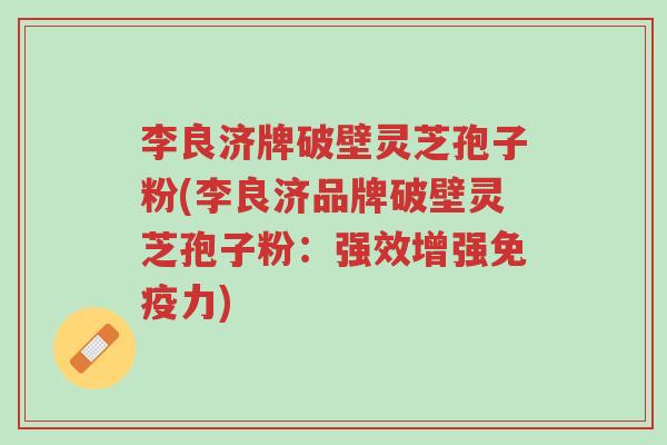 李良济牌破壁灵芝孢子粉(李良济品牌破壁灵芝孢子粉：强效增强免疫力)-第1张图片-超越