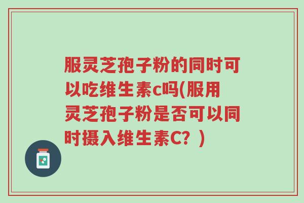 服灵芝孢子粉的同时可以吃维生素c吗(服用灵芝孢子粉是否可以同时摄入维生素C？)-第1张图片-超越