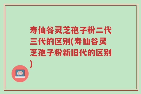 寿仙谷灵芝孢子粉二代三代的区别(寿仙谷灵芝孢子粉新旧代的区别)-第1张图片-超越 寿仙谷灵芝孢子粉二代三代的区别(寿仙谷灵芝孢子粉新旧代的区别)-第1张图片-超越