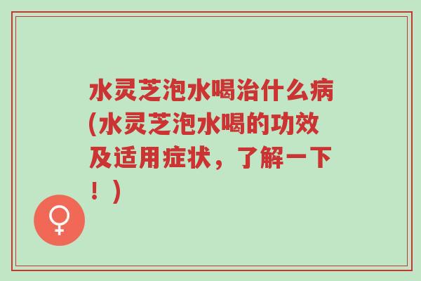 水灵芝泡水喝治什么病(水灵芝泡水喝的功效及适用症状,了解一下!)-第1张图片-超越 水灵芝泡水喝治什么病(水灵芝泡水喝的功效及适用症状,了解一下!)-第1张图片-超越