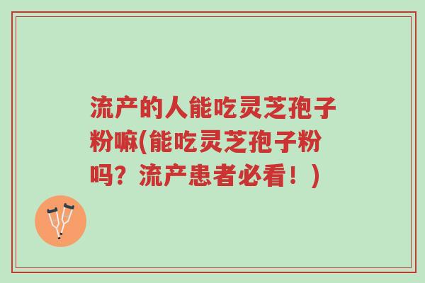 流产的人能吃灵芝孢子粉嘛(能吃灵芝孢子粉吗?流产患者必看!)-第1张图片-超越 流产的人能吃灵芝孢子粉嘛(能吃灵芝孢子粉吗?流产患者必看!)-第1张图片-超越
