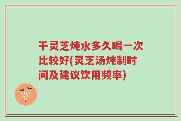 干灵芝炖水多久喝一次比较好(灵芝汤炖制时间及建议饮用频率)-第1张图片-超越 干灵芝炖水多久喝一次比较好(灵芝汤炖制时间及建议饮用频率)-第1张图片-超越