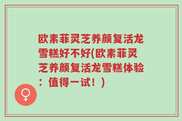 欧素菲灵芝养颜复活龙雪糕好不好(欧素菲灵芝养颜复活龙雪糕体验:值得一试!)-第1张图片-超越 欧素菲灵芝养颜复活龙雪糕好不好(欧素菲灵芝养颜复活龙雪糕体验:值得一试!)-第1张图片-超越