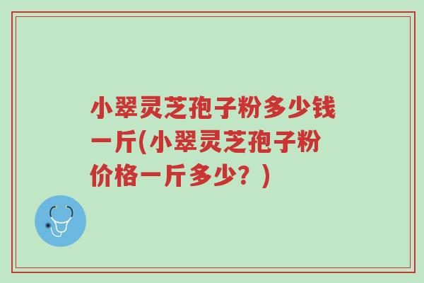 小翠灵芝孢子粉多少钱一斤(小翠灵芝孢子粉价格一斤多少?)-第1张图片-超越 小翠灵芝孢子粉多少钱一斤(小翠灵芝孢子粉价格一斤多少?)-第1张图片-超越