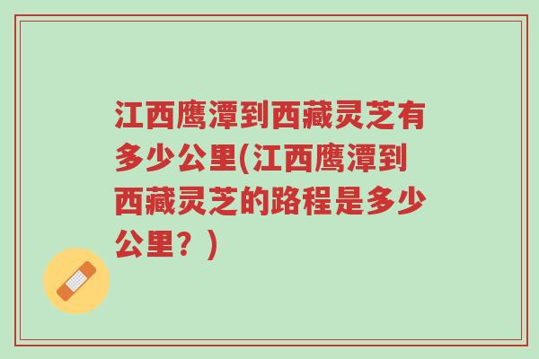 江西鹰潭到西藏灵芝有多少公里(江西鹰潭到西藏灵芝的路程是多少公里?)-第1张图片-超越 江西鹰潭到西藏灵芝有多少公里(江西鹰潭到西藏灵芝的路程是多少公里?)-第1张图片-超越