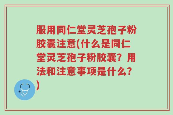 服用同仁堂灵芝孢子粉胶囊注意(什么是同仁堂灵芝孢子粉胶囊?用法和注意事项是什么?)-第1张图片-超越 服用同仁堂灵芝孢子粉胶囊注意(什么是同仁堂灵芝孢子粉胶囊?用法和注意事项是什么?)-第1张图片-超越