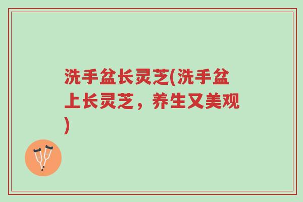 洗手盆长灵芝(洗手盆上长灵芝,养生又美观)-第1张图片-超越 洗手盆长灵芝(洗手盆上长灵芝,养生又美观)-第1张图片-超越