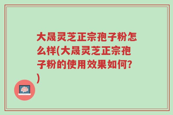 大晟灵芝正宗孢子粉怎么样(大晟灵芝正宗孢子粉的使用效果如何?)-第1张图片-超越 大晟灵芝正宗孢子粉怎么样(大晟灵芝正宗孢子粉的使用效果如何?)-第1张图片-超越