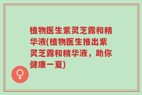 植物医生紫灵芝露和精华液(植物医生推出紫灵芝露和精华液,助你健康一夏)-第1张图片-超越 植物医生紫灵芝露和精华液(植物医生推出紫灵芝露和精华液,助你健康一夏)-第1张图片-超越