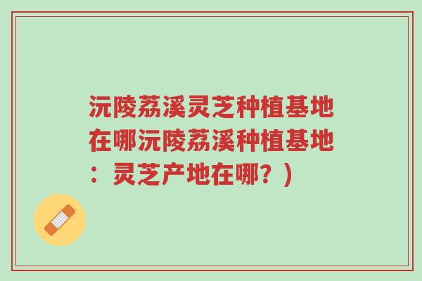 沅陵荔溪灵芝种植基地在哪沅陵荔溪种植基地:灵芝产地在哪?)-第1张图片-超越 沅陵荔溪灵芝种植基地在哪沅陵荔溪种植基地:灵芝产地在哪?)-第1张图片-超越