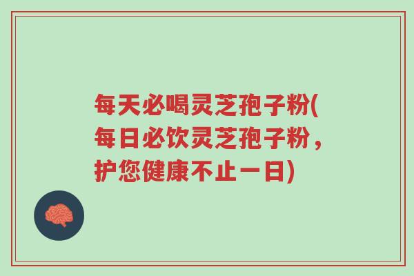 每天必喝灵芝孢子粉(每日必饮灵芝孢子粉，护您健康不止一日)-第1张图片-超越