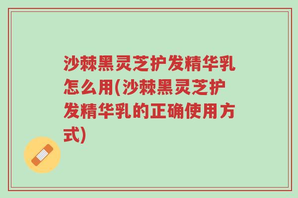 沙棘黑灵芝护发精华乳怎么用(沙棘黑灵芝护发精华乳的正确使用方式)-第1张图片-超越 沙棘黑灵芝护发精华乳怎么用(沙棘黑灵芝护发精华乳的正确使用方式)-第1张图片-超越
