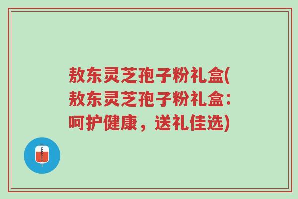 敖东灵芝孢子粉礼盒(敖东灵芝孢子粉礼盒:呵护健康,送礼佳选)-第1张图片-超越 敖东灵芝孢子粉礼盒(敖东灵芝孢子粉礼盒:呵护健康,送礼佳选)-第1张图片-超越
