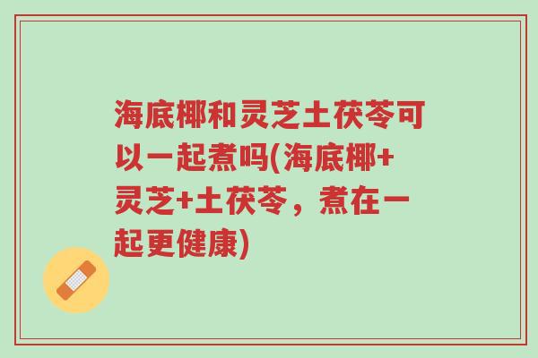海底椰和灵芝土茯苓可以一起煮吗(海底椰+灵芝+土茯苓,煮在一起更健康)-第1张图片-超越 海底椰和灵芝土茯苓可以一起煮吗(海底椰+灵芝+土茯苓,煮在一起更健康)-第1张图片-超越