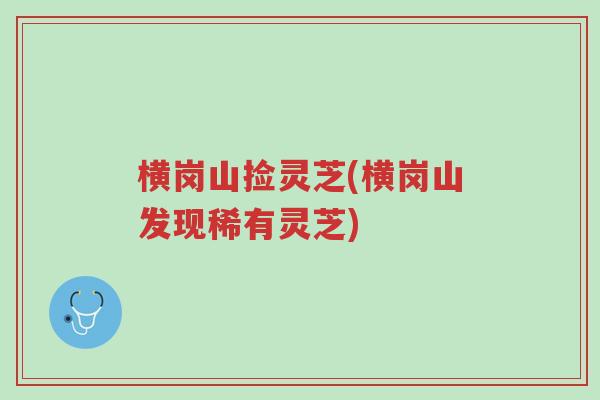 横岗山捡灵芝(横岗山发现稀有灵芝)-第1张图片-超越 横岗山捡灵芝(横岗山发现稀有灵芝)-第1张图片-超越