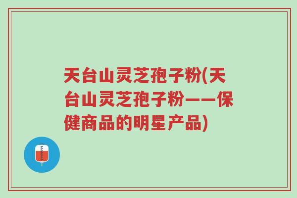 天台山灵芝孢子粉(天台山灵芝孢子粉——保健商品的明星产品)-第1张图片-超越 天台山灵芝孢子粉(天台山灵芝孢子粉——保健商品的明星产品)-第1张图片-超越