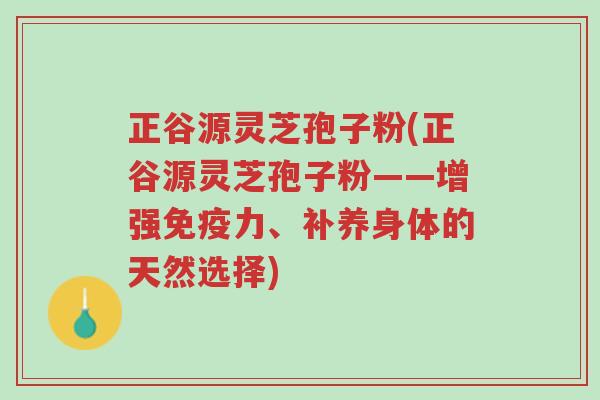 正谷源灵芝孢子粉(正谷源灵芝孢子粉——增强免疫力、补养身体的天然选择)-第1张图片-超越 正谷源灵芝孢子粉(正谷源灵芝孢子粉——增强免疫力、补养身体的天然选择)-第1张图片-超越