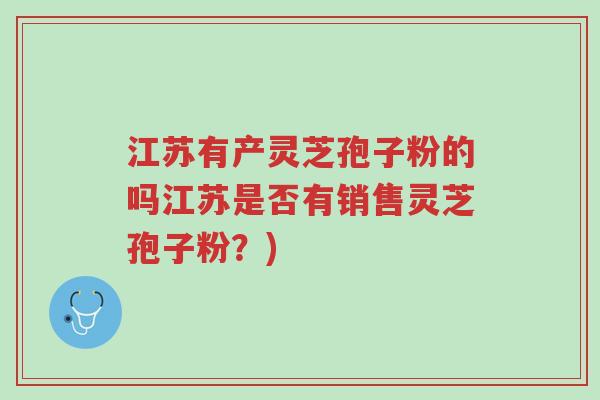 江苏有产灵芝孢子粉的吗江苏是否有销售灵芝孢子粉？)-第1张图片-超越