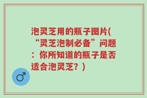 泡灵芝用的瓶子图片(“灵芝泡制必备”问题:你所知道的瓶子是否适合泡灵芝?)-第1张图片-超越 泡灵芝用的瓶子图片(“灵芝泡制必备”问题:你所知道的瓶子是否适合泡灵芝?)-第1张图片-超越