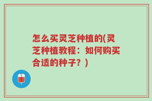 怎么买灵芝种植的(灵芝种植教程:如何购买合适的种子?)-第1张图片-超越 怎么买灵芝种植的(灵芝种植教程:如何购买合适的种子?)-第1张图片-超越