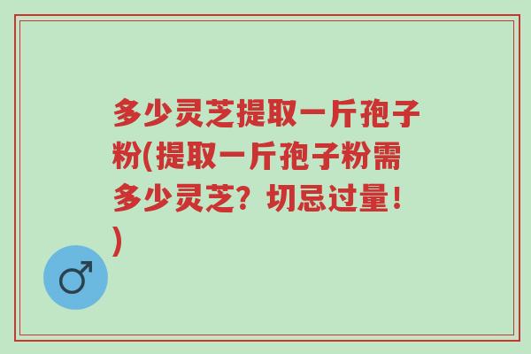多少灵芝提取一斤孢子粉(提取一斤孢子粉需多少灵芝?切忌过量!)-第1张图片-超越 多少灵芝提取一斤孢子粉(提取一斤孢子粉需多少灵芝?切忌过量!)-第1张图片-超越