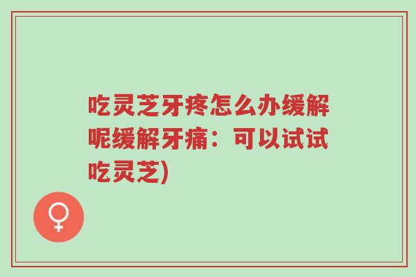 吃灵芝牙疼怎么办缓解呢缓解牙痛:可以试试吃灵芝)-第1张图片-超越 吃灵芝牙疼怎么办缓解呢缓解牙痛:可以试试吃灵芝)-第1张图片-超越