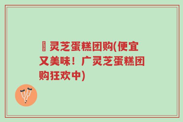 廣灵芝蛋糕团购(便宜又美味!广灵芝蛋糕团购狂欢中)-第1张图片-超越 廣灵芝蛋糕团购(便宜又美味!广灵芝蛋糕团购狂欢中)-第1张图片-超越
