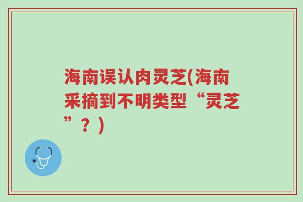 海南误认肉灵芝(海南采摘到不明类型“灵芝”？)-第1张图片-超越