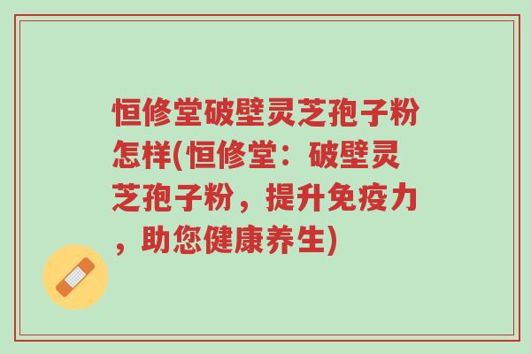 恒修堂破壁灵芝孢子粉怎样(恒修堂:破壁灵芝孢子粉,提升免疫力,助您健康养生)-第1张图片-超越 恒修堂破壁灵芝孢子粉怎样(恒修堂:破壁灵芝孢子粉,提升免疫力,助您健康养生)-第1张图片-超越
