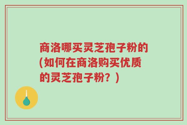 商洛哪买灵芝孢子粉的(如何在商洛购买优质的灵芝孢子粉？)-第1张图片-超越