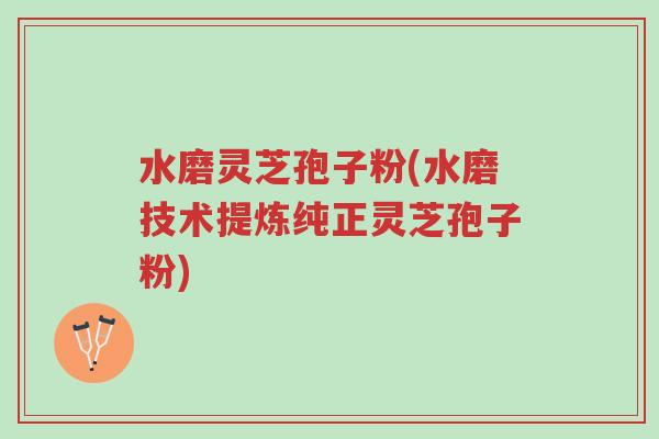 水磨灵芝孢子粉(水磨技术提炼纯正灵芝孢子粉)-第1张图片-超越 水磨灵芝孢子粉(水磨技术提炼纯正灵芝孢子粉)-第1张图片-超越