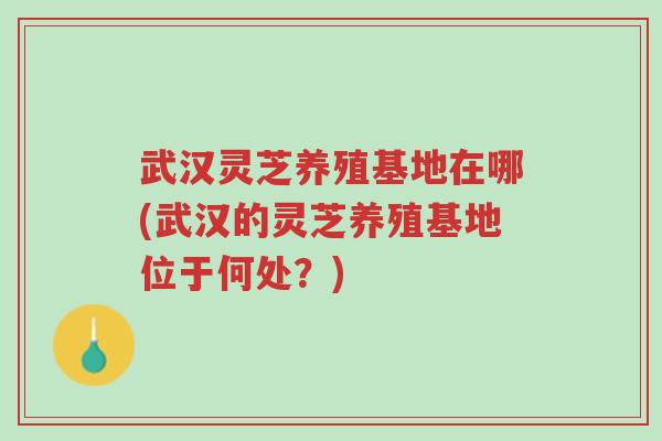 武汉灵芝养殖基地在哪(武汉的灵芝养殖基地位于何处?)-第1张图片-超越 武汉灵芝养殖基地在哪(武汉的灵芝养殖基地位于何处?)-第1张图片-超越