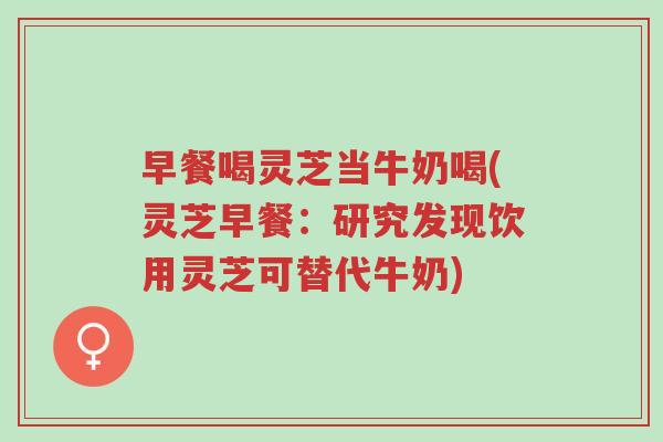 早餐喝灵芝当牛奶喝(灵芝早餐:研究发现饮用灵芝可替代牛奶)-第1张图片-超越 早餐喝灵芝当牛奶喝(灵芝早餐:研究发现饮用灵芝可替代牛奶)-第1张图片-超越