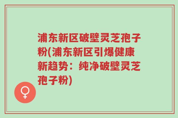 浦东新区破壁灵芝孢子粉(浦东新区引爆健康新趋势:纯净破壁灵芝孢子粉)-第1张图片-超越 浦东新区破壁灵芝孢子粉(浦东新区引爆健康新趋势:纯净破壁灵芝孢子粉)-第1张图片-超越
