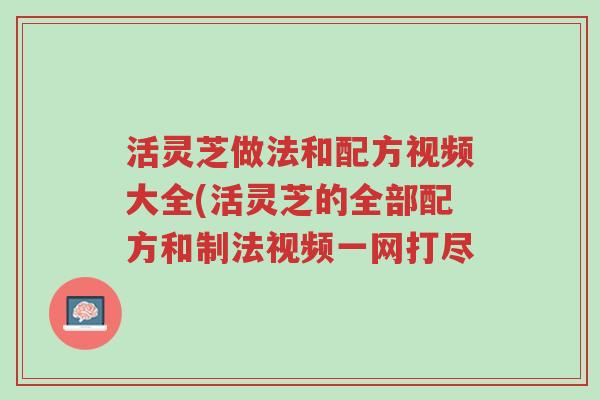 活灵芝做法和配方视频大全(活灵芝的全部配方和制法视频一网打尽-第1张图片-超越 活灵芝做法和配方视频大全(活灵芝的全部配方和制法视频一网打尽-第1张图片-超越