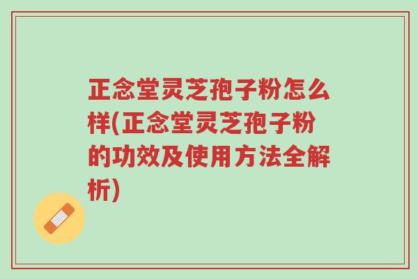 正念堂灵芝孢子粉怎么样(正念堂灵芝孢子粉的功效及使用方法全解析)-第1张图片-超越 正念堂灵芝孢子粉怎么样(正念堂灵芝孢子粉的功效及使用方法全解析)-第1张图片-超越