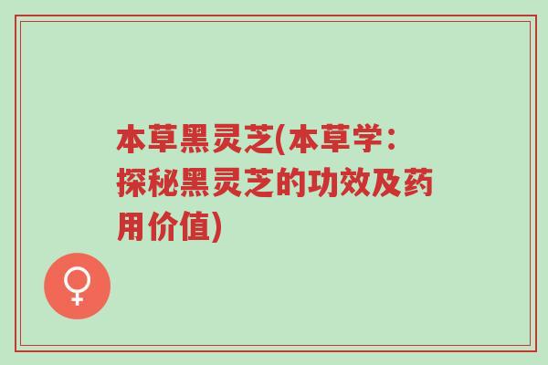 本草黑灵芝(本草学:探秘黑灵芝的功效及药用价值)-第1张图片-超越 本草黑灵芝(本草学:探秘黑灵芝的功效及药用价值)-第1张图片-超越