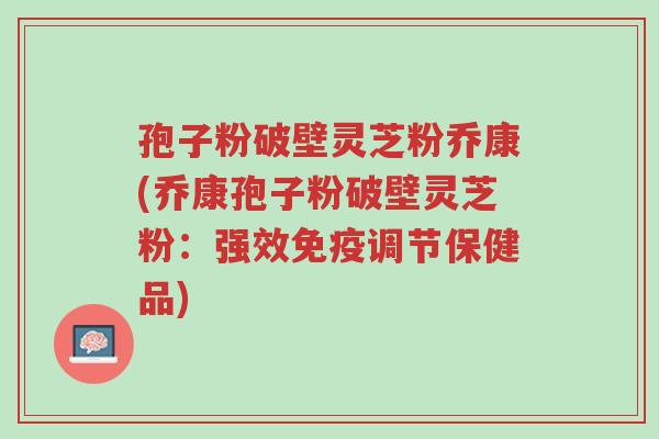 孢子粉破壁灵芝粉乔康(乔康孢子粉破壁灵芝粉:强效免疫调节保健品)-第1张图片-超越 孢子粉破壁灵芝粉乔康(乔康孢子粉破壁灵芝粉:强效免疫调节保健品)-第1张图片-超越