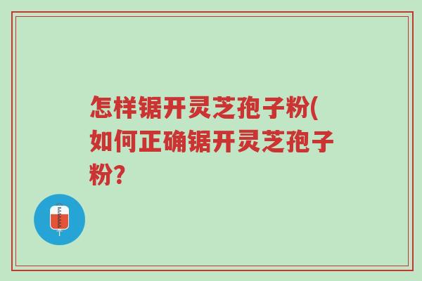怎样锯开灵芝孢子粉(如何正确锯开灵芝孢子粉?-第1张图片-超越 怎样锯开灵芝孢子粉(如何正确锯开灵芝孢子粉?-第1张图片-超越