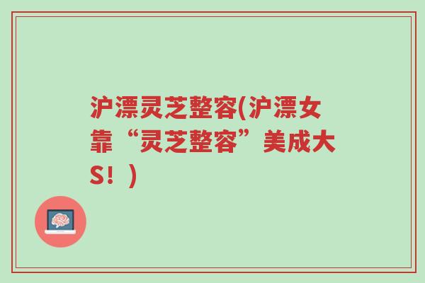 沪漂灵芝整容(沪漂女靠“灵芝整容”美成大S!)-第1张图片-超越 沪漂灵芝整容(沪漂女靠“灵芝整容”美成大S!)-第1张图片-超越