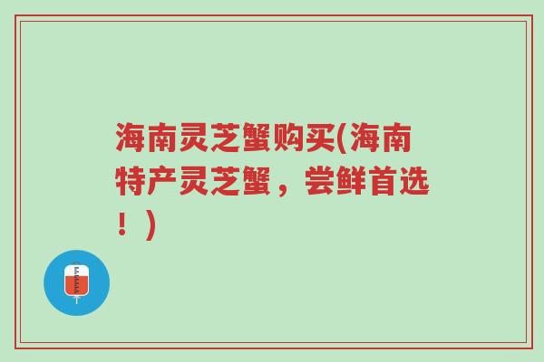 海南灵芝蟹购买(海南特产灵芝蟹,尝鲜首选!)-第1张图片-超越 海南灵芝蟹购买(海南特产灵芝蟹,尝鲜首选!)-第1张图片-超越