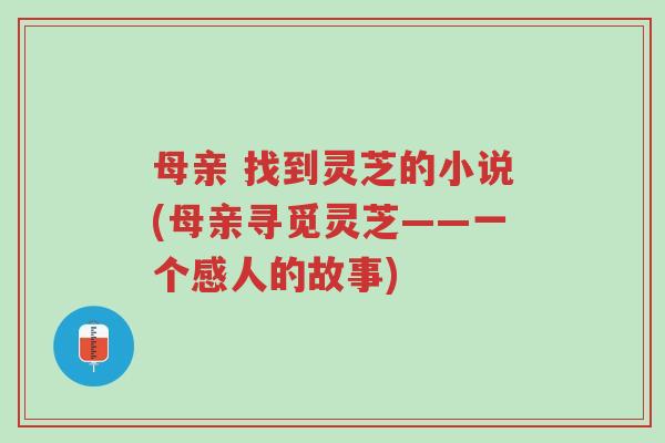 母亲 找到灵芝的小说(母亲寻觅灵芝——一个感人的故事)-第1张图片-超越 母亲 找到灵芝的小说(母亲寻觅灵芝——一个感人的故事)-第1张图片-超越